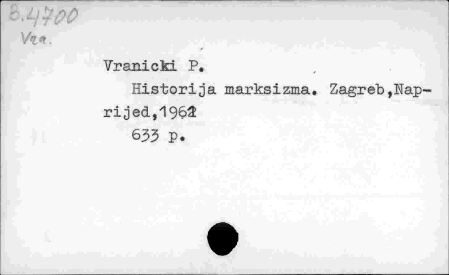 ﻿Vi*
Vranicki P.
Historija marksizma. Zagreb,Nap-ri jed.,1962
633 P.